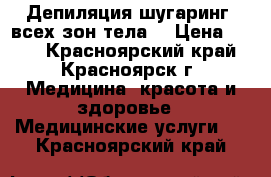  Депиляция шугаринг  всех зон тела  › Цена ­ 100 - Красноярский край, Красноярск г. Медицина, красота и здоровье » Медицинские услуги   . Красноярский край